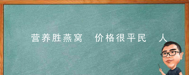 营养胜燕窝 价格很平民 人人都能吃的补品，燕窝的功效与价格